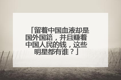 留着中国血液却是国外国籍，并且赚着中国人民的钱，这些明星都有谁？