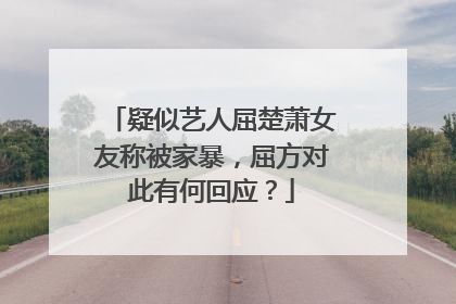 疑似艺人屈楚萧女友称被家暴，屈方对此有何回应？