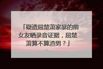 疑遭屈楚萧家暴的前女友晒录音证据,屈楚萧算不算渣男?