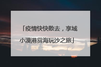 疫情快快散去,享域小漠港赏海玩沙之旅