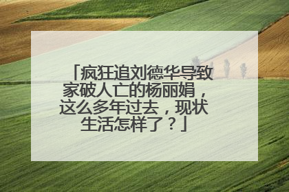 疯狂追刘德华导致家破人亡的杨丽娟,这么多年过去,现状生活怎样了?