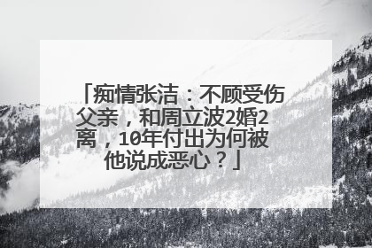 痴情张洁：不顾受伤父亲，和周立波2婚2离，10年付出为何被他说成恶心？