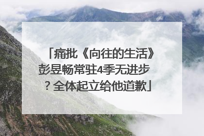 痛批《向往的生活》彭昱畅常驻4季无进步？全体起立给他道歉