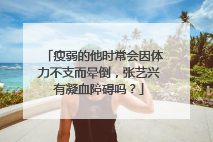 瘦弱的他时常会因体力不支而晕倒,张艺兴有凝血障碍吗?