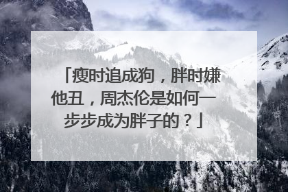 瘦时追成狗，胖时嫌他丑，周杰伦是如何一步步成为胖子的？
