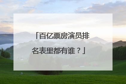 百亿票房演员排名表里都有谁?