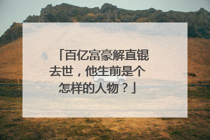 百亿富豪解直锟去世,他生前是个怎样的人物?