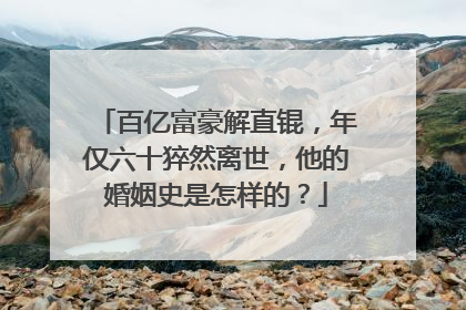 百亿富豪解直锟,年仅六十猝然离世,他的婚姻史是怎样的?