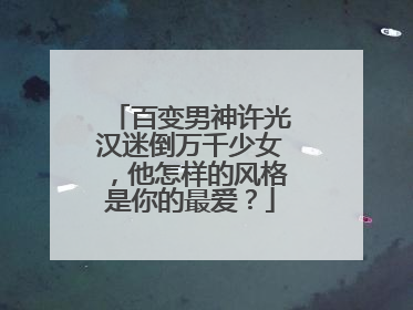 百变男神许光汉迷倒万千少女，他怎样的风格是你的最爱？