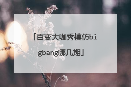 百变大咖秀模仿bigbang哪几期