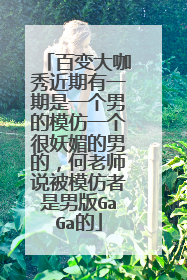 百变大咖秀近期有一期是一个男的模仿一个很妖媚的男的,何老师说被模仿者是男版GaGa的