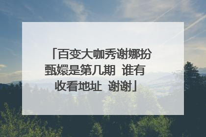 百变大咖秀谢娜扮甄嬛是第几期 谁有收看地址 谢谢