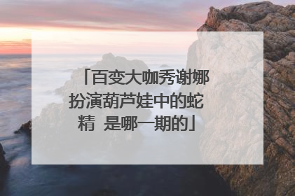 百变大咖秀谢娜扮演葫芦娃中的蛇精 是哪一期的