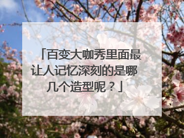 百变大咖秀里面最让人记忆深刻的是哪几个造型呢？