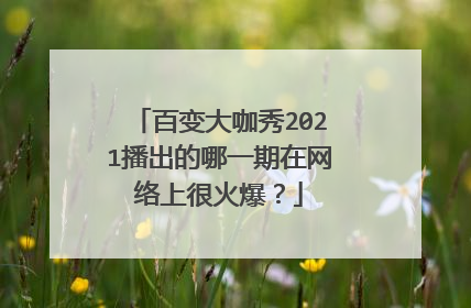 百变大咖秀2021播出的哪一期在网络上很火爆?