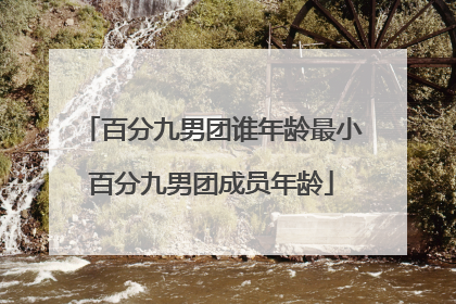 百分九男团谁年龄最小百分九男团成员年龄