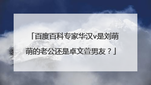 百度百科专家华汉v是刘萌萌的老公还是卓文萱男友?