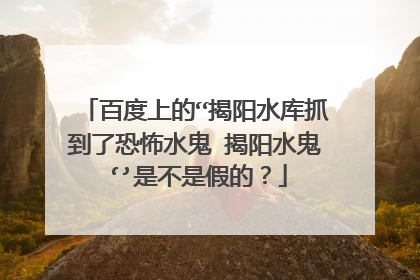 百度上的“揭阳水库抓到了恐怖水鬼 揭阳水鬼‘’是不是假的?