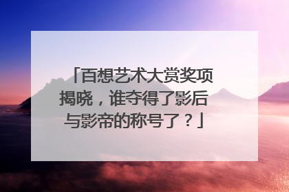 百想艺术大赏奖项揭晓,谁夺得了影后与影帝的称号了?