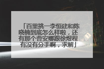 百里挑一李恒建和陈晓楠到底怎么样啦，还有那个曹安娜跟徐煜程有没有分手啊，求解