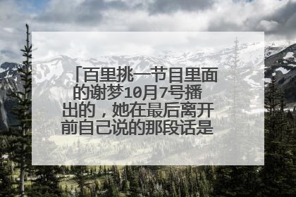 百里挑一节目里面的谢梦10月7号播出的,她在最后离开前自己说的那段话是什么?谁知道啊?