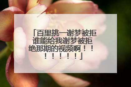 百里挑一谢梦被拒 谁能给我谢梦被拒绝那期的视频啊！！！！！！！