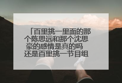 百里挑一里面的那个陈思远和那个沈思豪的感情是真的吗 还是百里挑一节目组 特意安排的 他们的爱情是真的吗