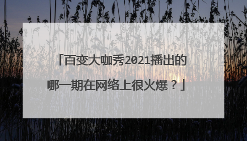 百变大咖秀2021播出的哪一期在网络上很火爆？