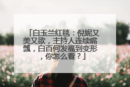 白玉兰红毯：倪妮又美又欲，主持人连续嘴瓢，白百何发福到变形，你怎么看？