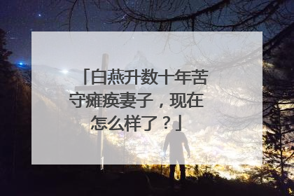 白燕升数十年苦守瘫痪妻子,现在怎么样了?