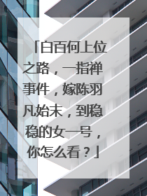 白百何上位之路,一指禅事件,嫁陈羽凡始末,到稳稳的女一号,你怎么看?