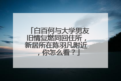 白百何与大学男友旧情复燃同回住所,新居所在陈羽凡附近,你怎么看?