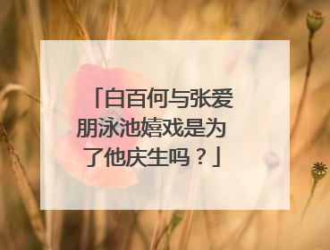 白百何与张爱朋泳池嬉戏是为了他庆生吗？