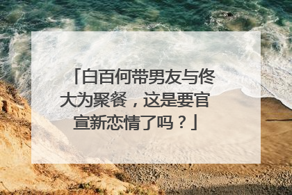 白百何带男友与佟大为聚餐,这是要官宣新恋情了吗?