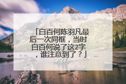 白百何陈羽凡最后一次同框,当时白百何说了这2字,谁注意到了?