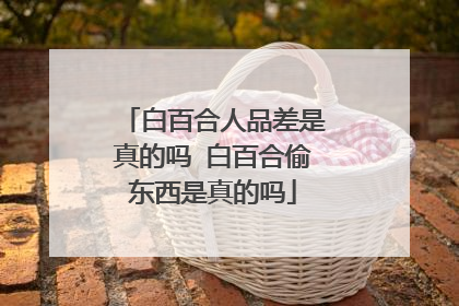 白百合人品差是真的吗 白百合偷东西是真的吗