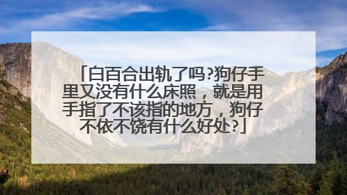白百合出轨了吗?狗仔手里又没有什么床照,就是用手指了不该指的地方,狗仔不依不饶有什么好处?