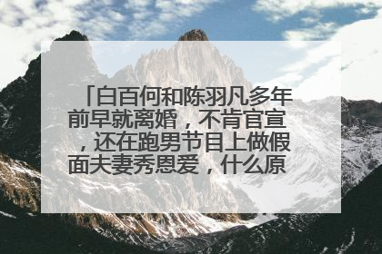 白百何和陈羽凡多年前早就离婚，不肯官宣，还在跑男节目上做假面夫妻秀恩爱，什么原因导致女方这么做?