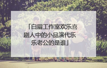 白眉工作室欢乐喜剧人中的小品演代乐乐老公的是谁
