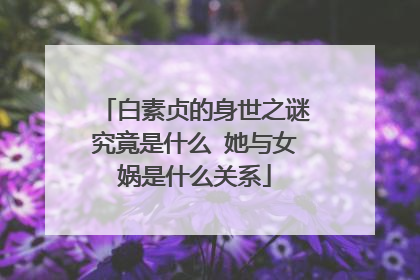 白素贞的身世之谜究竟是什么 她与女娲是什么关系