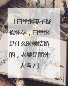 白举纲妻子疑似怀孕,白举纲是什么时候结婚的,老婆是圈外人吗?