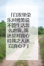 白发里荣乐对傅筹说不管生活怎么虐我,我还是对真心待我之人还以真心？