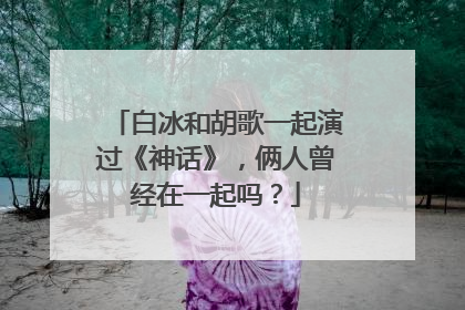 白冰和胡歌一起演过《神话》,俩人曾经在一起吗?