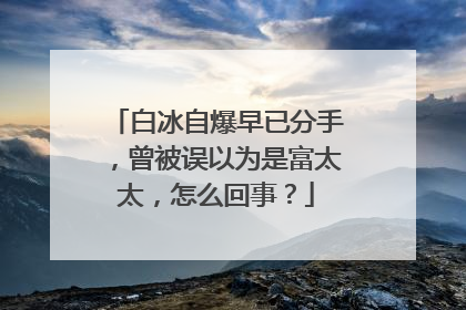 白冰自爆早已分手，曾被误以为是富太太，怎么回事？