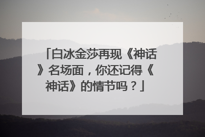 白冰金莎再现《神话》名场面，你还记得《神话》的情节吗？