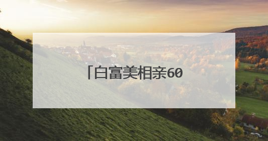 白富美相亲60次未果，如何提高相亲的成功率？