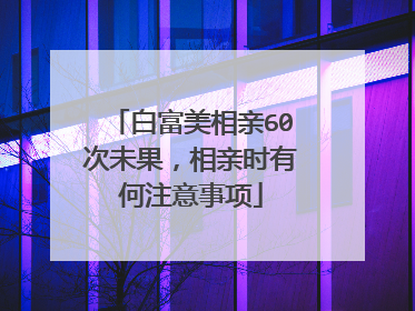 白富美相亲60次未果,相亲时有何注意事项