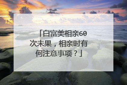 白富美相亲60次未果，相亲时有何注意事项？