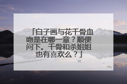 白子画与花千骨血吻是在哪一章？顺便问下。千骨和杀姐姐也有喜欢么？