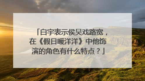白宇表示侯昊戏路宽，在《假日暖洋洋》中他饰演的角色有什么特点？
